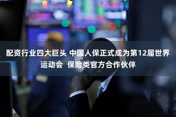 配资行业四大巨头 中国人保正式成为第12届世界运动会  保险类官方合作伙伴