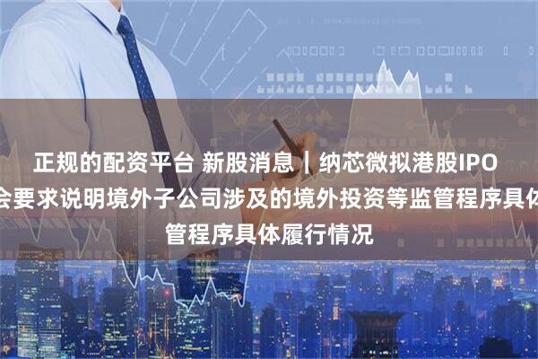 正规的配资平台 新股消息｜纳芯微拟港股IPO 中国证监会要求说明境外子公司涉及的境外投资等监管程序具体履行情况