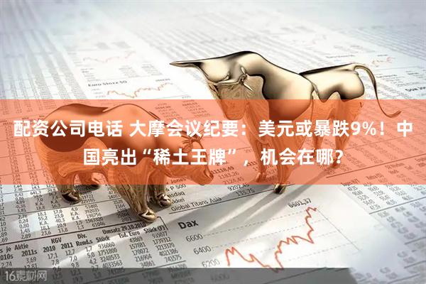 配资公司电话 大摩会议纪要：美元或暴跌9%！中国亮出“稀土王牌”，机会在哪？