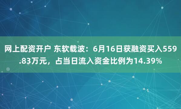 网上配资开户 东软载波：6月16日获融资买入559.83万元，占当日流入资金比例为14.39%