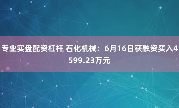 专业实盘配资杠杆 石化机械：6月16日获融资买入4599.23万元