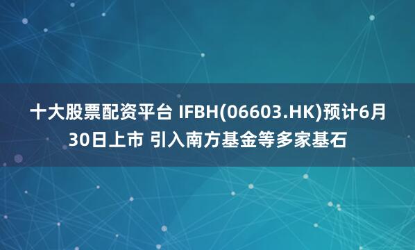 十大股票配资平台 IFBH(06603.HK)预计6月30日上市 引入南方基金等多家基石