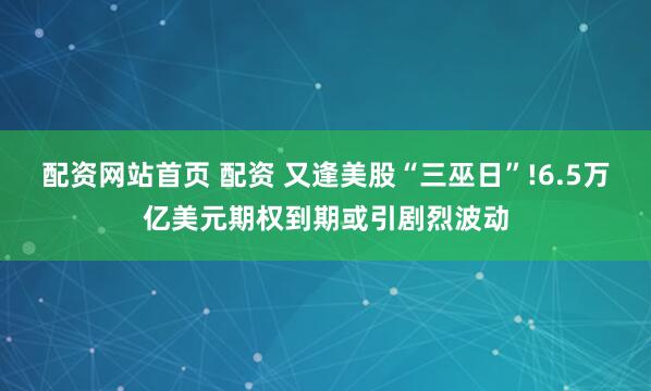 配资网站首页 配资 又逢美股“三巫日”!6.5万亿美元期权到期或引剧烈波动
