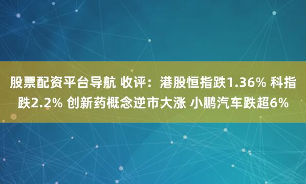 股票配资平台导航 收评：港股恒指跌1.36% 科指跌2.2% 创新药概念逆市大涨 小鹏汽车跌超6%