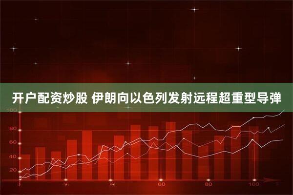 开户配资炒股 伊朗向以色列发射远程超重型导弹