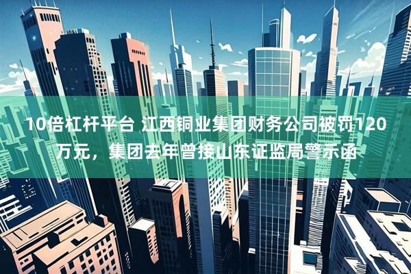 10倍杠杆平台 江西铜业集团财务公司被罚120万元，集团去年曾接山东证监局警示函