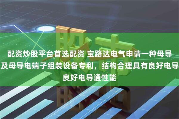 配资炒股平台首选配资 宝路达电气申请一种母导电端子及母导电端子组装设备专利，结构合理具有良好电导通性能