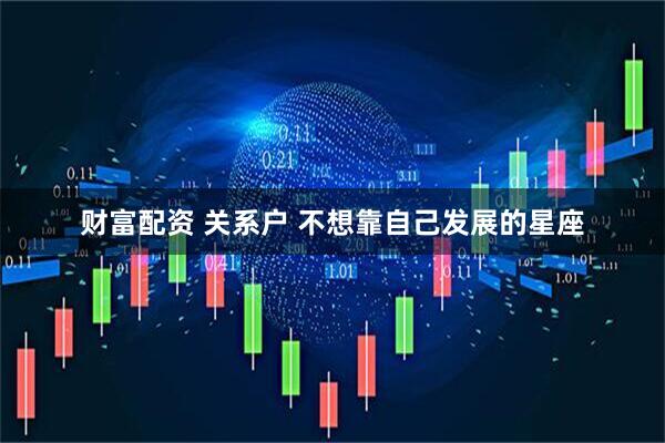 财富配资 关系户 不想靠自己发展的星座