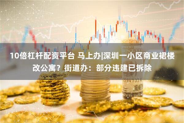10倍杠杆配资平台 马上办|深圳一小区商业裙楼改公寓？街道办：部分违建已拆除