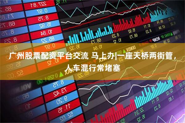 广州股票配资平台交流 马上办|一座天桥两街管，人车混行常堵塞