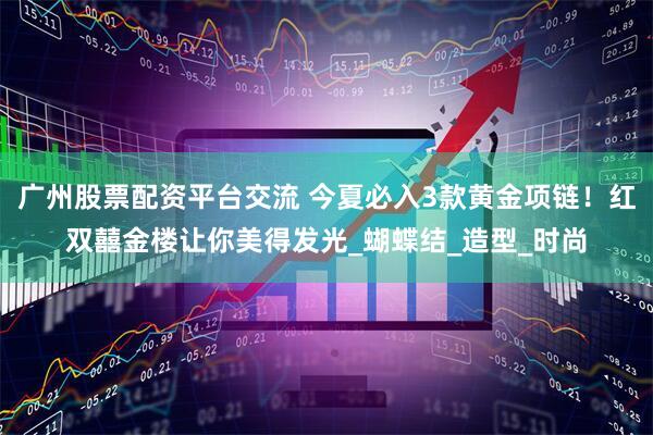 广州股票配资平台交流 今夏必入3款黄金项链！红双囍金楼让你美得发光_蝴蝶结_造型_时尚