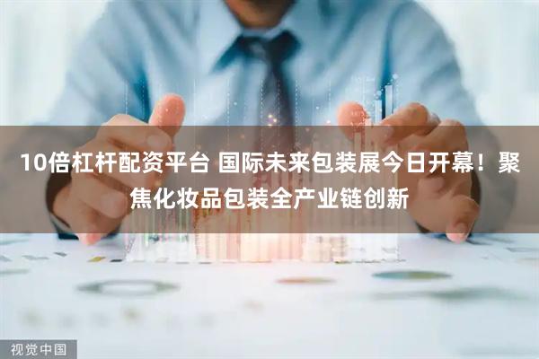 10倍杠杆配资平台 国际未来包装展今日开幕！聚焦化妆品包装全产业链创新