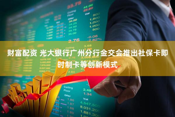 财富配资 光大银行广州分行金交会推出社保卡即时制卡等创新模式