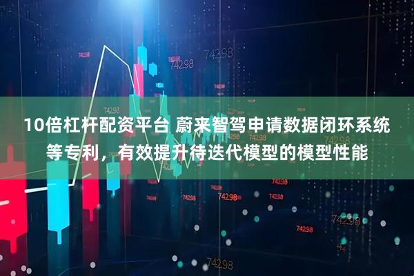 10倍杠杆配资平台 蔚来智驾申请数据闭环系统等专利，有效提升待迭代模型的模型性能