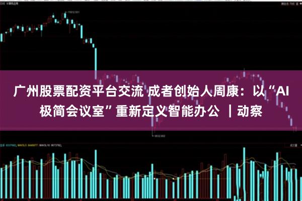 广州股票配资平台交流 成者创始人周康：以“AI极简会议室”重新定义智能办公 ｜动察