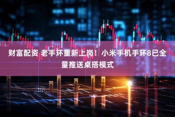 财富配资 老手环重新上岗！小米手机手环8已全量推送桌搭模式