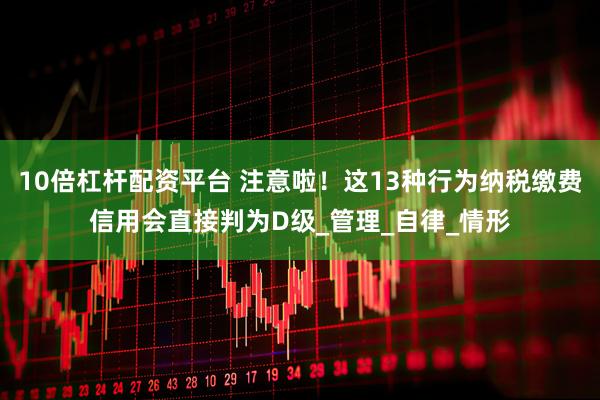 10倍杠杆配资平台 注意啦！这13种行为纳税缴费信用会直接判为D级_管理_自律_情形