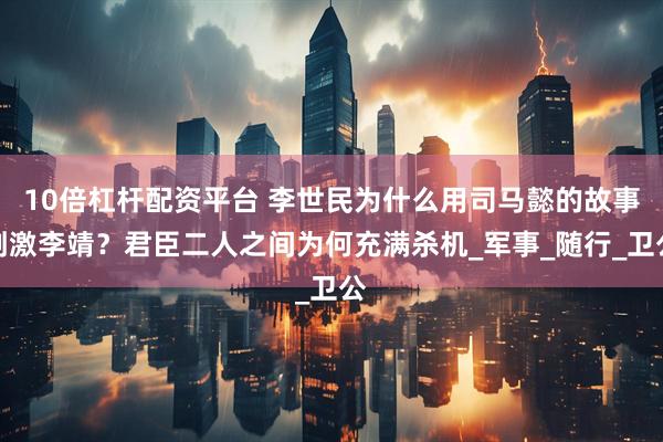 10倍杠杆配资平台 李世民为什么用司马懿的故事刺激李靖？君臣二人之间为何充满杀机_军事_随行_卫公