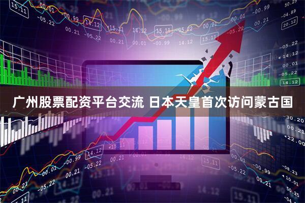 广州股票配资平台交流 日本天皇首次访问蒙古国