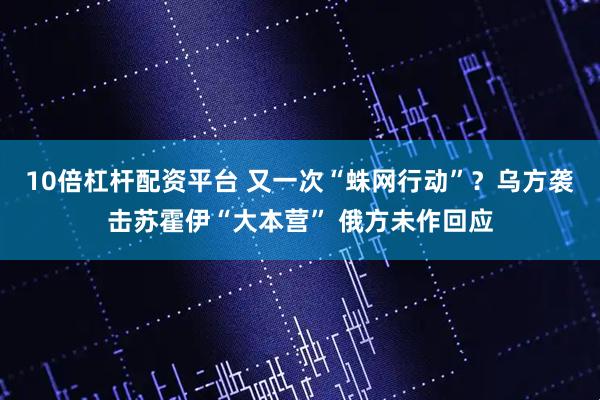 10倍杠杆配资平台 又一次“蛛网行动”？乌方袭击苏霍伊“大本营” 俄方未作回应