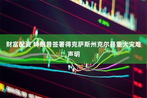 财富配资 特朗普签署得克萨斯州克尔县重大灾难声明