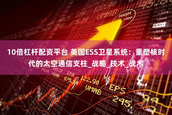 10倍杠杆配资平台 美国ESS卫星系统：重塑核时代的太空通信支柱_战略_技术_战术