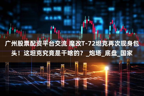 广州股票配资平台交流 魔改T-72坦克再次现身包头！这坦克究竟是干啥的？_炮塔_底盘_国家