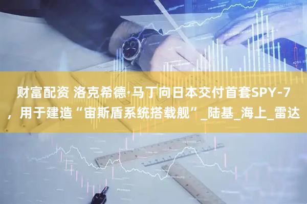 财富配资 洛克希德·马丁向日本交付首套SPY-7，用于建造“宙斯盾系统搭载舰”_陆基_海上_雷达