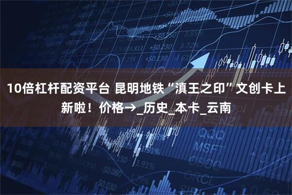 10倍杠杆配资平台 昆明地铁“滇王之印”文创卡上新啦！价格→_历史_本卡_云南