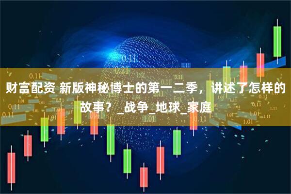 财富配资 新版神秘博士的第一二季，讲述了怎样的故事？_战争_地球_家庭