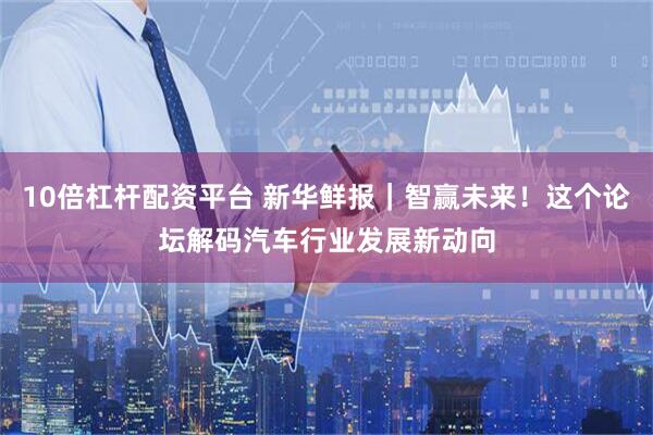 10倍杠杆配资平台 新华鲜报｜智赢未来！这个论坛解码汽车行业发展新动向