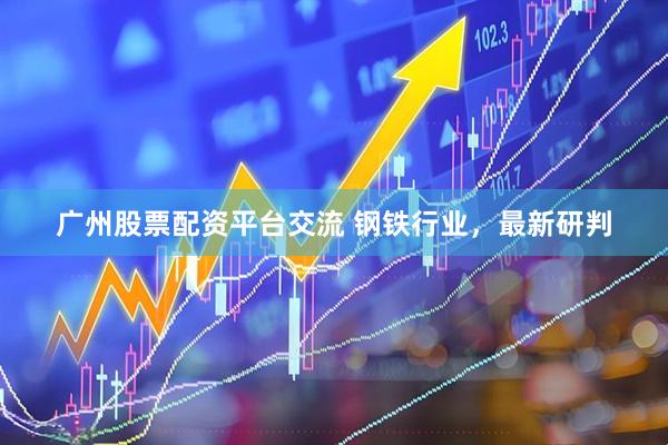 广州股票配资平台交流 钢铁行业，最新研判