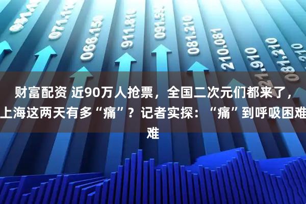 财富配资 近90万人抢票，全国二次元们都来了，上海这两天有多“痛”？记者实探：“痛”到呼吸困难