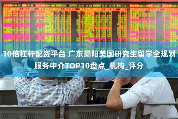 10倍杠杆配资平台 广东揭阳美国研究生留学全规划服务中介TOP10盘点_机构_评分
