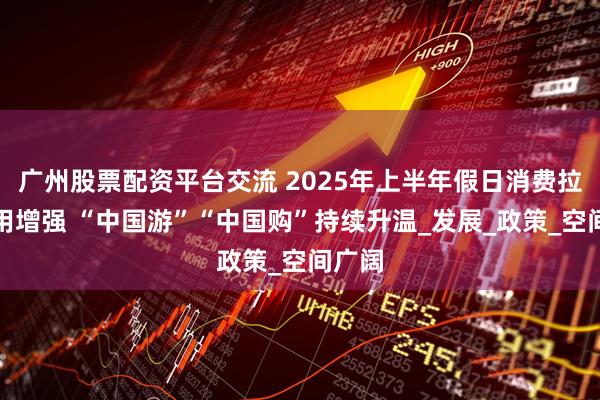 广州股票配资平台交流 2025年上半年假日消费拉动作用增强 “中国游”“中国购”持续升温_发展_政策_空间广阔