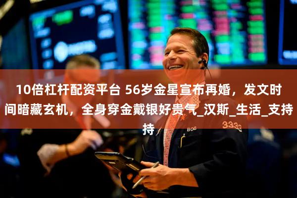 10倍杠杆配资平台 56岁金星宣布再婚，发文时间暗藏玄机，全身穿金戴银好贵气_汉斯_生活_支持