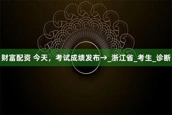 财富配资 今天，考试成绩发布→_浙江省_考生_诊断