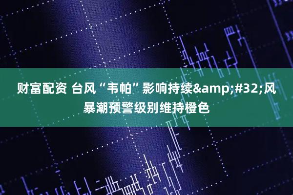 财富配资 台风“韦帕”影响持续&#32;风暴潮预警级别维持橙色