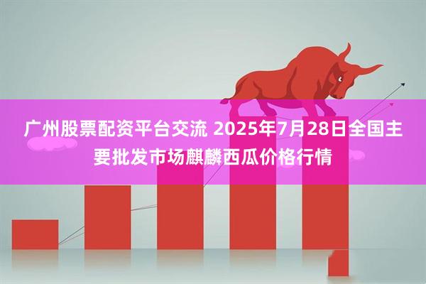 广州股票配资平台交流 2025年7月28日全国主要批发市场麒麟西瓜价格行情