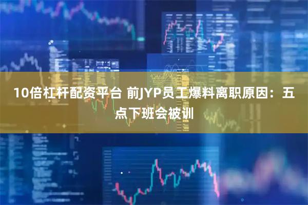 10倍杠杆配资平台 前JYP员工爆料离职原因：五点下班会被训