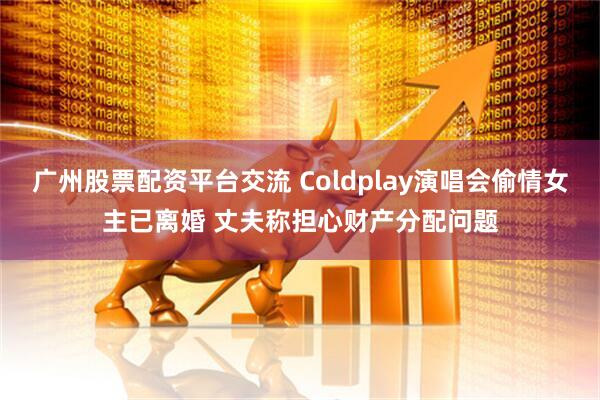 广州股票配资平台交流 Coldplay演唱会偷情女主已离婚 丈夫称担心财产分配问题