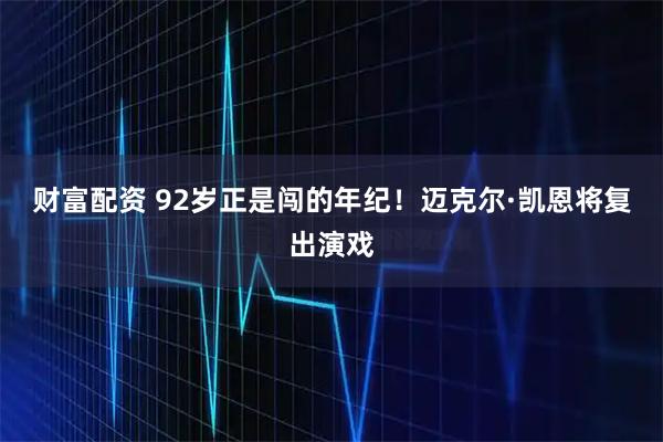财富配资 92岁正是闯的年纪！迈克尔·凯恩将复出演戏