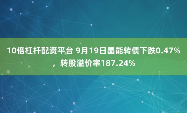 10倍杠杆配资平台 9月19日晶能转债下跌0.47%，转股溢价率187.24%
