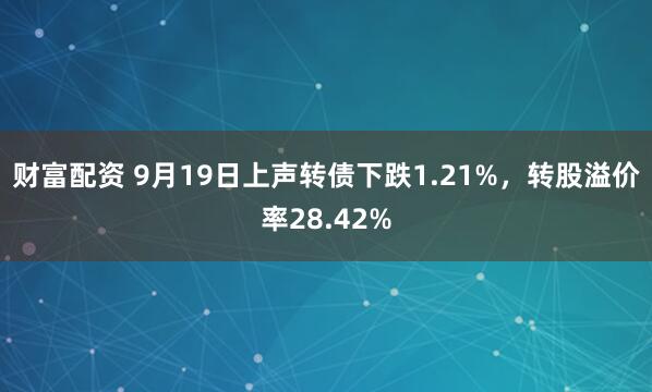 财富配资 9月19日上声转债下跌1.21%，转股溢价率28.42%