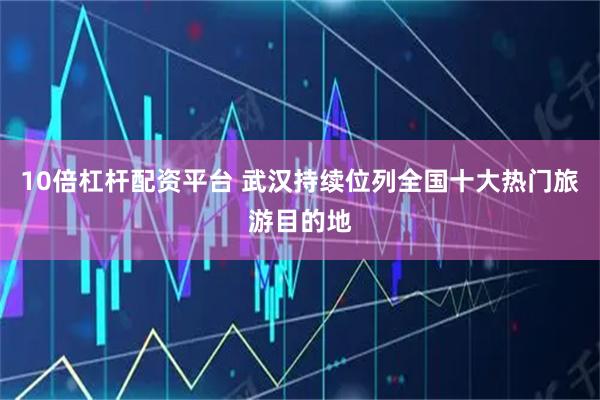 10倍杠杆配资平台 武汉持续位列全国十大热门旅游目的地