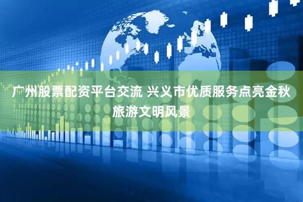 广州股票配资平台交流 兴义市优质服务点亮金秋旅游文明风景