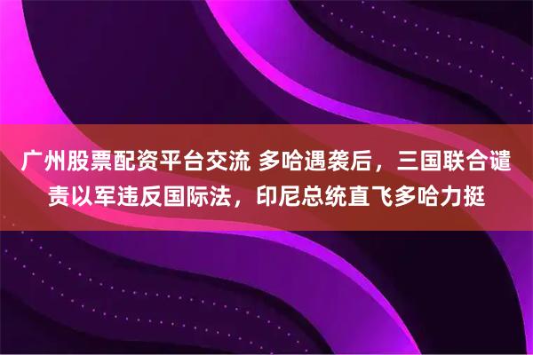 广州股票配资平台交流 多哈遇袭后，三国联合谴责以军违反国际法，印尼总统直飞多哈力挺