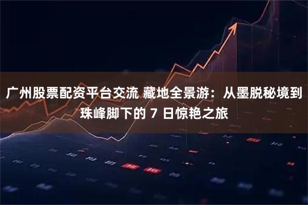 广州股票配资平台交流 藏地全景游：从墨脱秘境到珠峰脚下的 7 日惊艳之旅