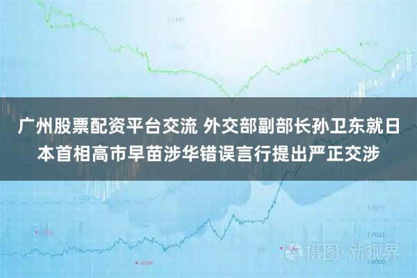 广州股票配资平台交流 外交部副部长孙卫东就日本首相高市早苗涉华错误言行提出严正交涉