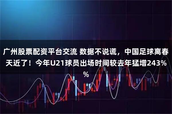 广州股票配资平台交流 数据不说谎，中国足球离春天近了！今年U21球员出场时间较去年猛增243%
